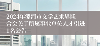 2024年漯河市文学艺术界联合会关于所属事业单位人才引进1名公告