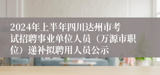 2024年上半年四川达州市考试招聘事业单位人员（万源市职位）递补拟聘用人员公示