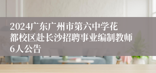 2024广东广州市第六中学花都校区赴长沙招聘事业编制教师6人公告