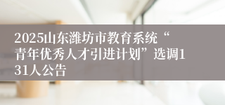 2025山东潍坊市教育系统“青年优秀人才引进计划”选调131人公告