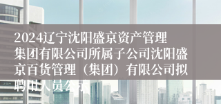 2024辽宁沈阳盛京资产管理集团有限公司所属子公司沈阳盛京百货管理（集团）有限公司拟聘用人员公示