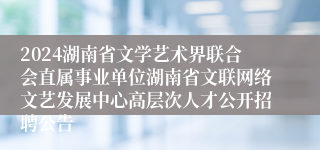 2024湖南省文学艺术界联合会直属事业单位湖南省文联网络文艺发展中心高层次人才公开招聘公告