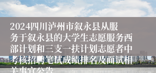 2024四川泸州市叙永县从服务于叙永县的大学生志愿服务西部计划和三支一扶计划志愿者中考核招聘笔试成绩排名及面试相关事宜公告