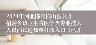 2024年河北邯郸邯山区公开招聘乡镇卫生院医学类专业技术人员面试通知单打印入口（已开通）