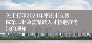 关于打印2024年枣庄市立医院第二批急需紧缺人才招聘准考证的通知