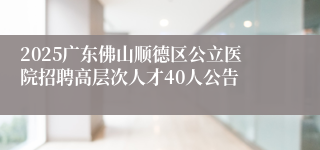 2025广东佛山顺德区公立医院招聘高层次人才40人公告