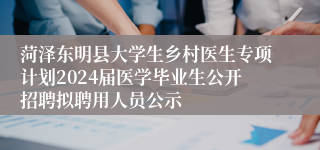 菏泽东明县大学生乡村医生专项计划2024届医学毕业生公开招聘拟聘用人员公示