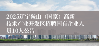 2025辽宁鞍山（国家）高新技术产业开发区招聘国有企业人员10人公告