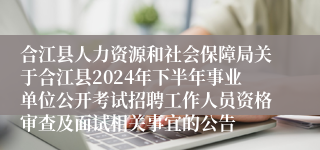 合江县人力资源和社会保障局关于合江县2024年下半年事业单位公开考试招聘工作人员资格审查及面试相关事宜的公告  