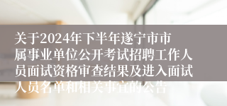 关于2024年下半年遂宁市市属事业单位公开考试招聘工作人员面试资格审查结果及进入面试人员名单和相关事宜的公告