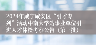 2024年咸宁咸安区“引才专列”活动中南大学站事业单位引进人才体检考察公告（第一批）