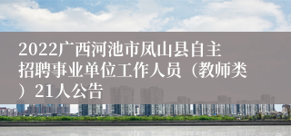 2022广西河池市凤山县自主招聘事业单位工作人员（教师类）21人公告