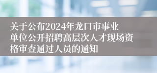 关于公布2024年龙口市事业单位公开招聘高层次人才现场资格审查通过人员的通知