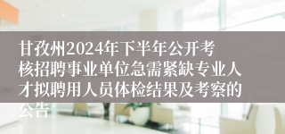 甘孜州2024年下半年公开考核招聘事业单位急需紧缺专业人才拟聘用人员体检结果及考察的公告