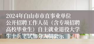 2024年白山市市直事业单位公开招聘工作人员（含专项招聘高校毕业生）自主就业退役大学生士兵笔试加分人员公示