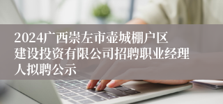 2024广西崇左市壶城棚户区建设投资有限公司招聘职业经理人拟聘公示