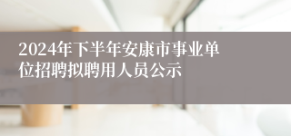 2024年下半年安康市事业单位招聘拟聘用人员公示