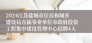 2024江苏盐城市住房和城乡建设局直属事业单位市政府投资工程集中建设管理中心招聘4人公告