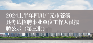 2024上半年四川广元市苍溪县考试招聘事业单位工作人员拟聘公示（第三批）