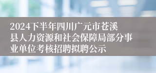 2024下半年四川广元市苍溪县人力资源和社会保障局部分事业单位考核招聘拟聘公示