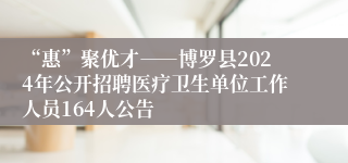 “惠”聚优才――博罗县2024年公开招聘医疗卫生单位工作人员164人公告