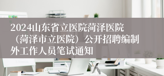 2024山东省立医院菏泽医院（菏泽市立医院）公开招聘编制外工作人员笔试通知