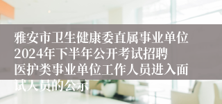 雅安市卫生健康委直属事业单位2024年下半年公开考试招聘医护类事业单位工作人员进入面试人员的公示