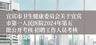 宜宾市卫生健康委员会关于宜宾市第一人民医院2024年第五批公开考核 招聘工作人员考核成绩的公告（第二批）