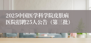 2025中国医学科学院皮肤病医院招聘25人公告（第三批）