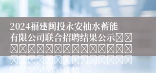 2024福建闽投永安抽水蓄能有限公司联合招聘结果公示																																				详情