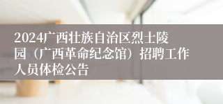 2024广西壮族自治区烈士陵园（广西革命纪念馆）招聘工作人员体检公告