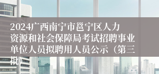 2024广西南宁市邕宁区人力资源和社会保障局考试招聘事业单位人员拟聘用人员公示（第三批）