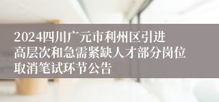 2024四川广元市利州区引进高层次和急需紧缺人才部分岗位取消笔试环节公告