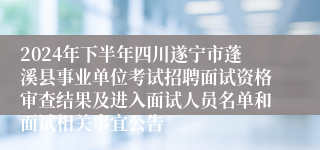 2024年下半年四川遂宁市蓬溪县事业单位考试招聘面试资格审查结果及进入面试人员名单和面试相关事宜公告