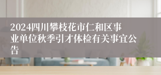 2024四川攀枝花市仁和区事业单位秋季引才体检有关事宜公告