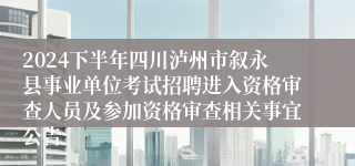 2024下半年四川泸州市叙永县事业单位考试招聘进入资格审查人员及参加资格审查相关事宜公告