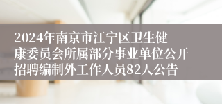 2024年南京市江宁区卫生健康委员会所属部分事业单位公开招聘编制外工作人员82人公告