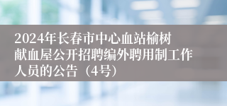 2024年长春市中心血站榆树献血屋公开招聘编外聘用制工作人员的公告（4号）