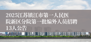 2025江苏镇江市第一人民医院新区分院第一批编外人员招聘13人公告