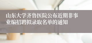 山东大学齐鲁医院公布近期非事业编招聘拟录取名单的通知