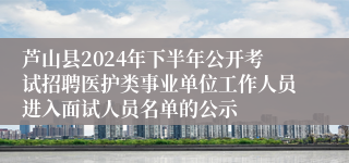 芦山县2024年下半年公开考试招聘医护类事业单位工作人员进入面试人员名单的公示