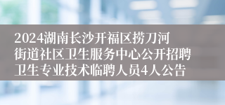 2024湖南长沙开福区捞刀河街道社区卫生服务中心公开招聘卫生专业技术临聘人员4人公告