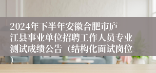 2024年下半年安徽合肥市庐江县事业单位招聘工作人员专业测试成绩公告（结构化面试岗位）