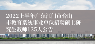 2022上半年广东江门市台山市教育系统事业单位招聘硕士研究生教师135人公告