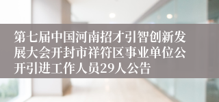 第七届中国河南招才引智创新发展大会开封市祥符区事业单位公开引进工作人员29人公告