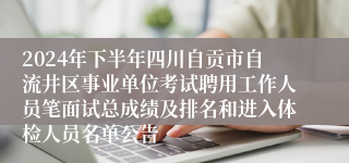 2024年下半年四川自贡市自流井区事业单位考试聘用工作人员笔面试总成绩及排名和进入体检人员名单公告