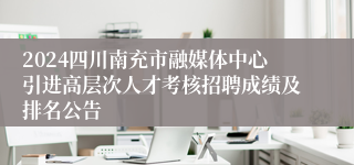 2024四川南充市融媒体中心引进高层次人才考核招聘成绩及排名公告