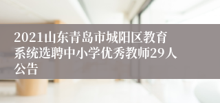 2021山东青岛市城阳区教育系统选聘中小学优秀教师29人公告