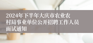 2024年下半年大庆市农业农村局事业单位公开招聘工作人员面试通知