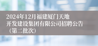 2024年12月福建厦门天地开发建设集团有限公司招聘公告（第二批次）